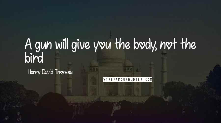 Henry David Thoreau Quotes: A gun will give you the body, not the bird