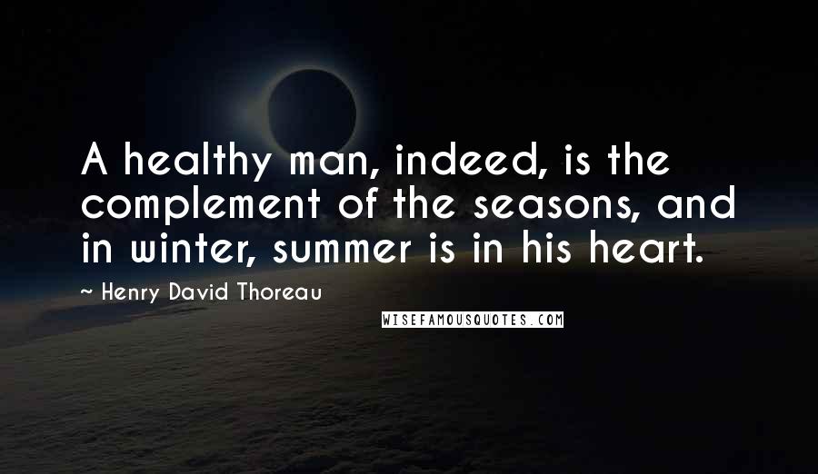 Henry David Thoreau Quotes: A healthy man, indeed, is the complement of the seasons, and in winter, summer is in his heart.