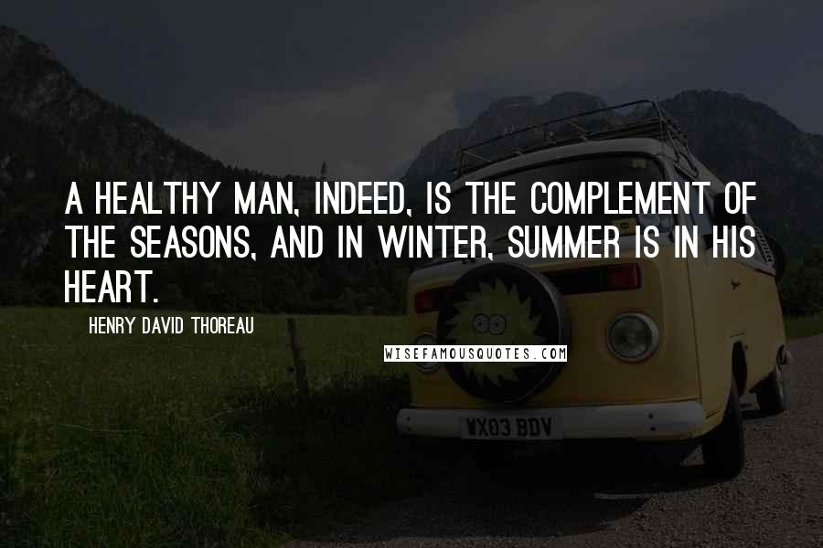 Henry David Thoreau Quotes: A healthy man, indeed, is the complement of the seasons, and in winter, summer is in his heart.