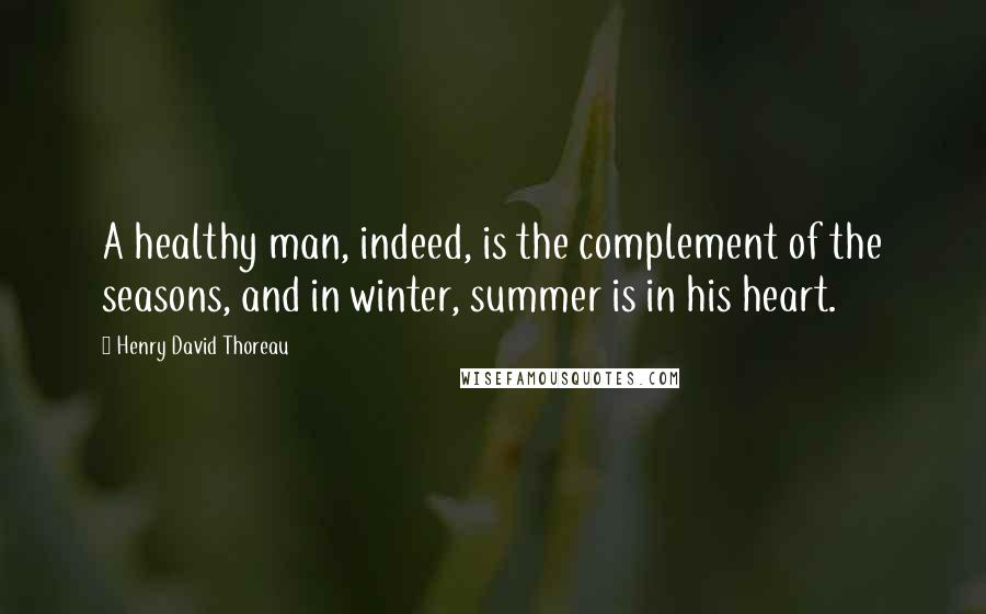 Henry David Thoreau Quotes: A healthy man, indeed, is the complement of the seasons, and in winter, summer is in his heart.