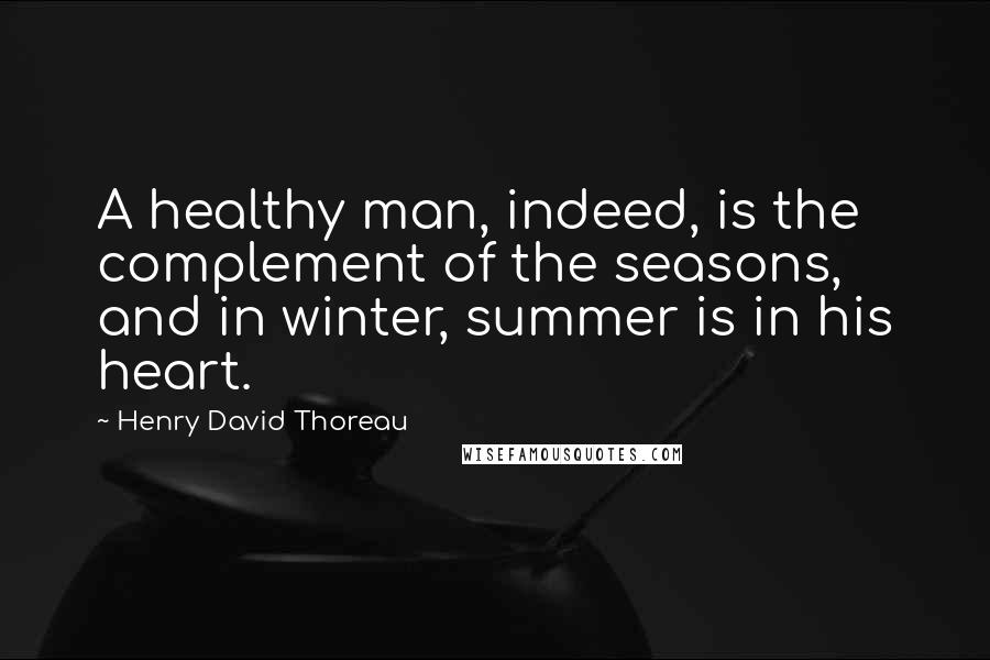 Henry David Thoreau Quotes: A healthy man, indeed, is the complement of the seasons, and in winter, summer is in his heart.