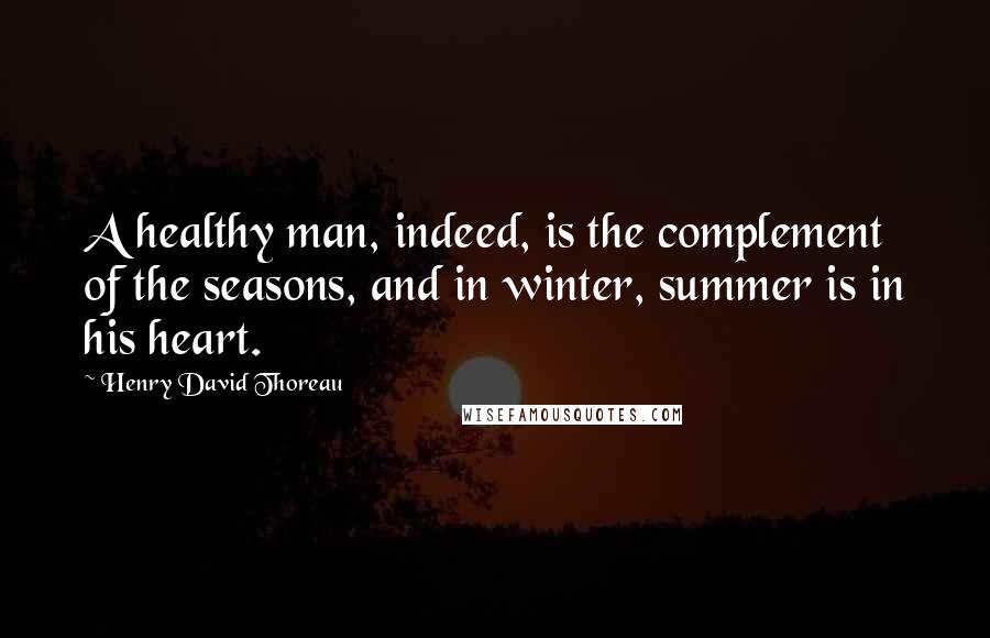 Henry David Thoreau Quotes: A healthy man, indeed, is the complement of the seasons, and in winter, summer is in his heart.