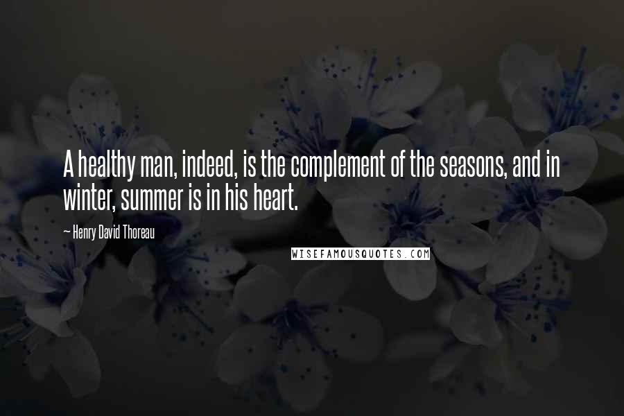 Henry David Thoreau Quotes: A healthy man, indeed, is the complement of the seasons, and in winter, summer is in his heart.