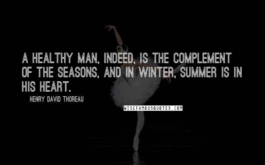 Henry David Thoreau Quotes: A healthy man, indeed, is the complement of the seasons, and in winter, summer is in his heart.