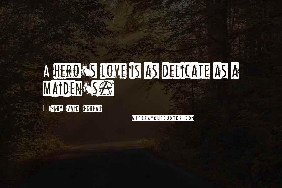 Henry David Thoreau Quotes: A hero's love is as delicate as a maiden's.