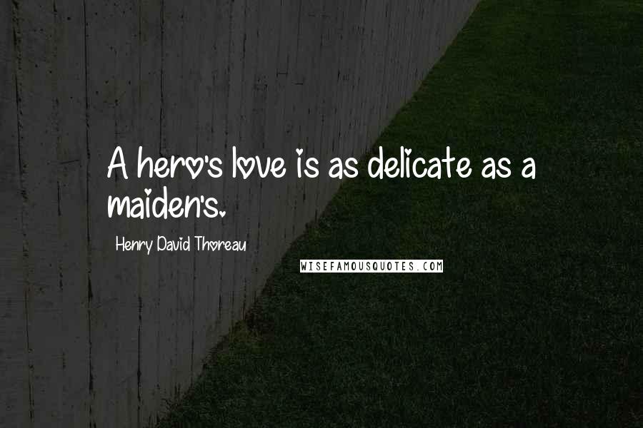 Henry David Thoreau Quotes: A hero's love is as delicate as a maiden's.