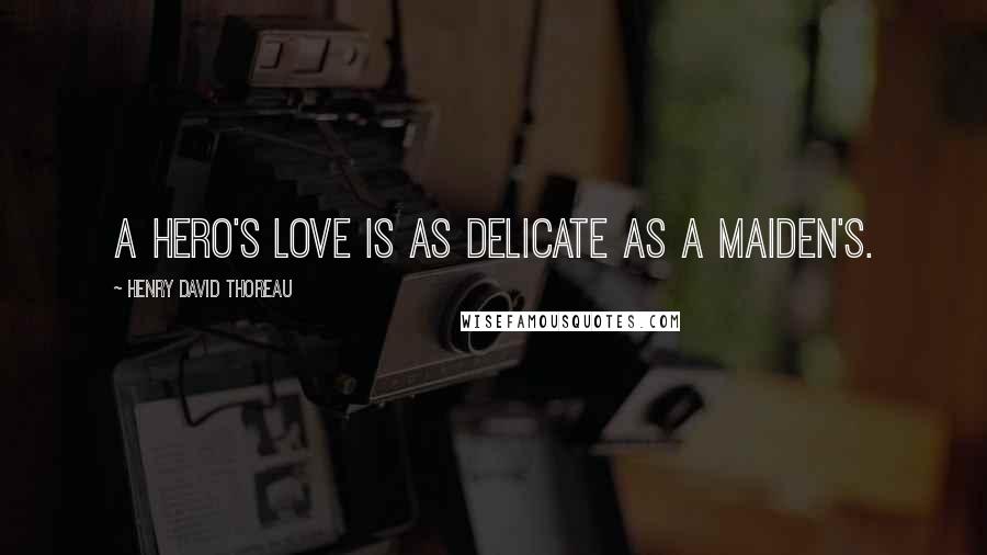 Henry David Thoreau Quotes: A hero's love is as delicate as a maiden's.