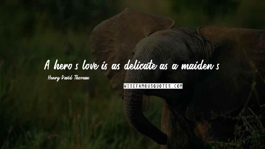 Henry David Thoreau Quotes: A hero's love is as delicate as a maiden's.