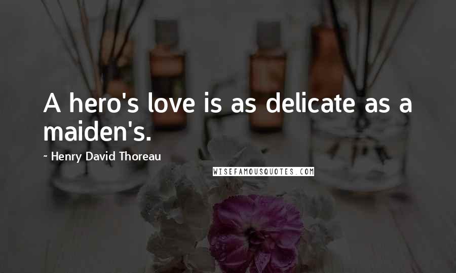 Henry David Thoreau Quotes: A hero's love is as delicate as a maiden's.