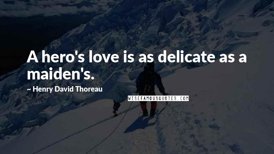 Henry David Thoreau Quotes: A hero's love is as delicate as a maiden's.