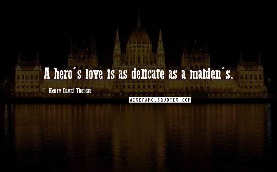 Henry David Thoreau Quotes: A hero's love is as delicate as a maiden's.