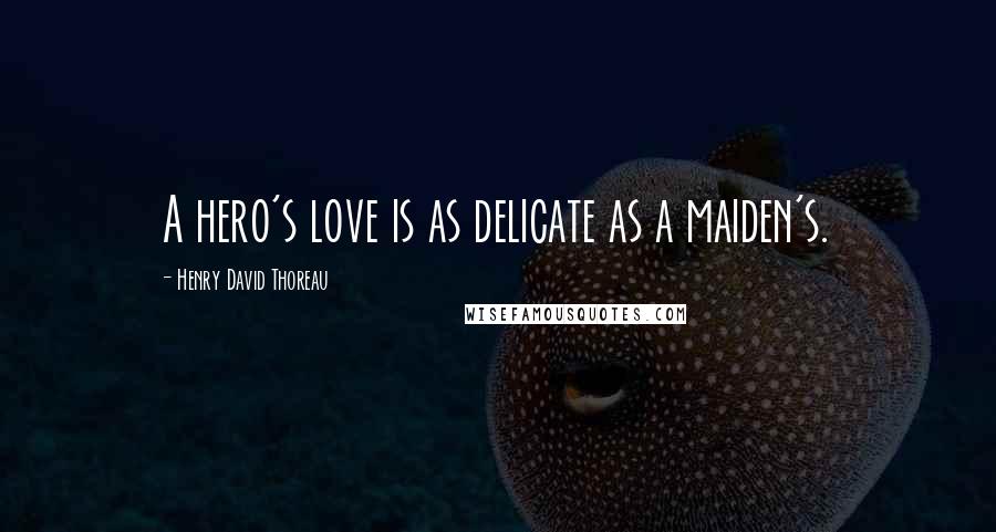 Henry David Thoreau Quotes: A hero's love is as delicate as a maiden's.