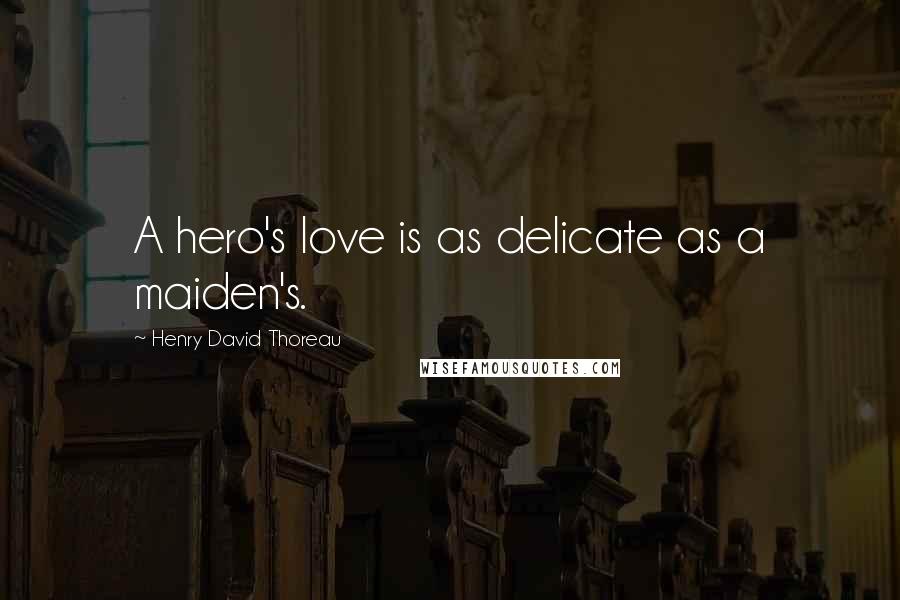 Henry David Thoreau Quotes: A hero's love is as delicate as a maiden's.