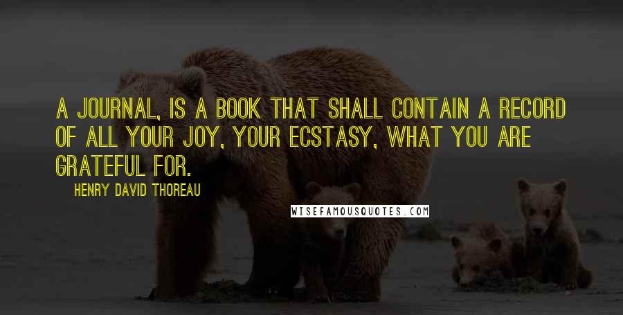 Henry David Thoreau Quotes: A journal, is a book that shall contain a record of all your joy, your ecstasy, what you are grateful for.