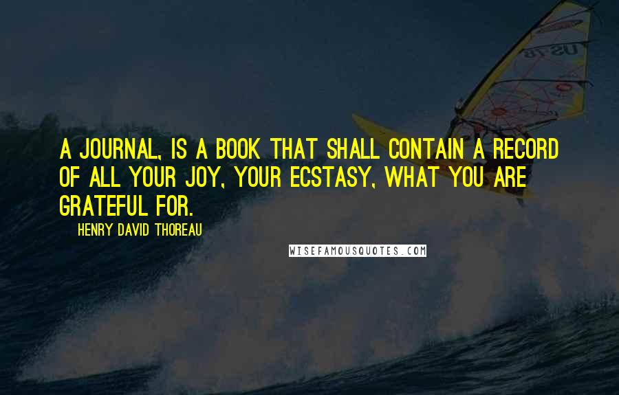 Henry David Thoreau Quotes: A journal, is a book that shall contain a record of all your joy, your ecstasy, what you are grateful for.