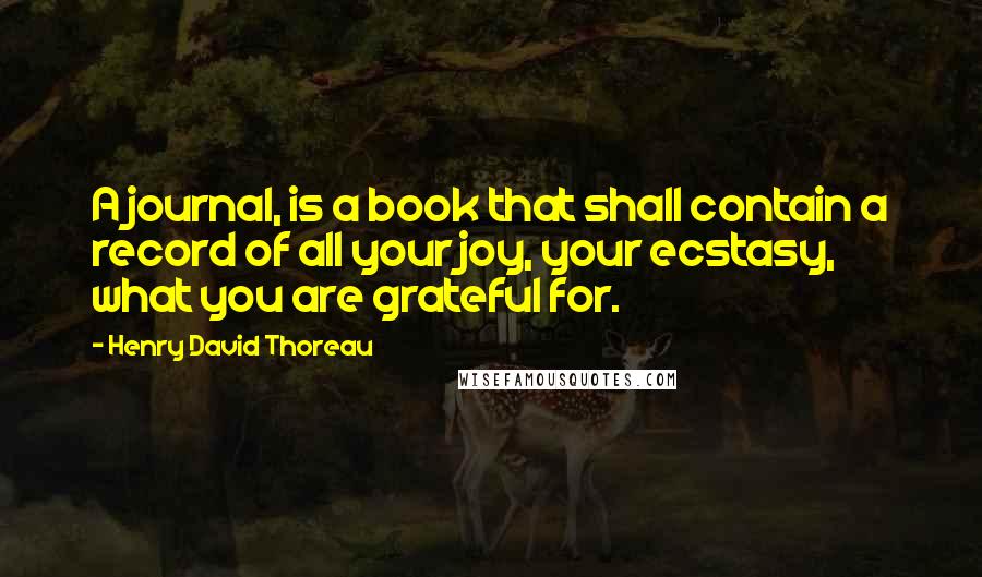 Henry David Thoreau Quotes: A journal, is a book that shall contain a record of all your joy, your ecstasy, what you are grateful for.