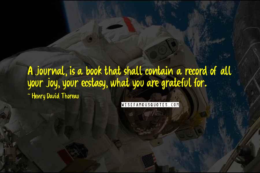 Henry David Thoreau Quotes: A journal, is a book that shall contain a record of all your joy, your ecstasy, what you are grateful for.