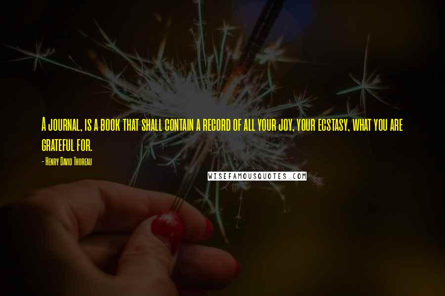 Henry David Thoreau Quotes: A journal, is a book that shall contain a record of all your joy, your ecstasy, what you are grateful for.