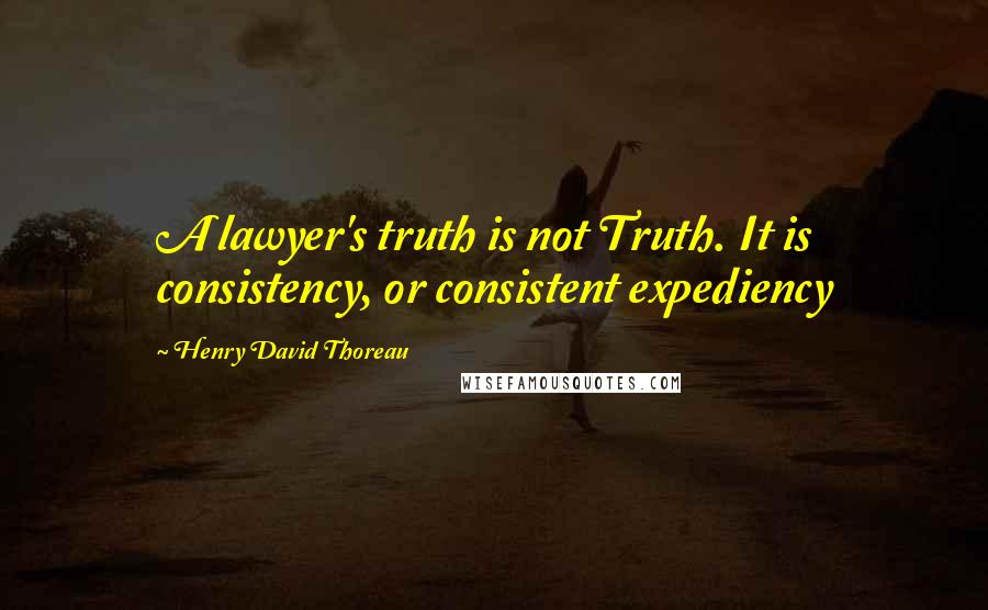 Henry David Thoreau Quotes: A lawyer's truth is not Truth. It is consistency, or consistent expediency