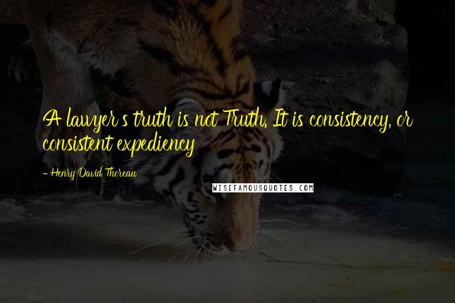 Henry David Thoreau Quotes: A lawyer's truth is not Truth. It is consistency, or consistent expediency