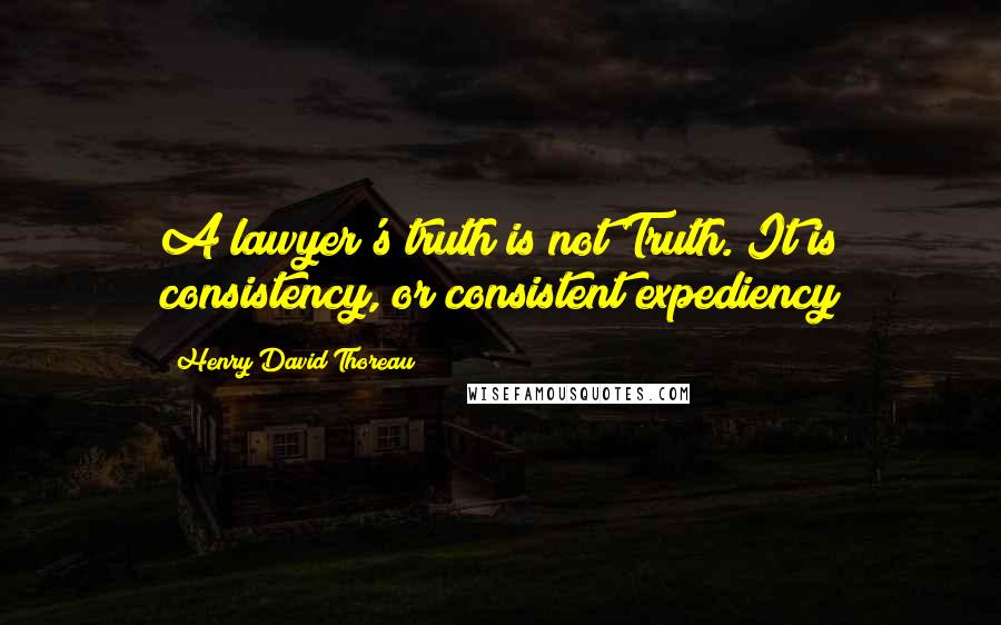 Henry David Thoreau Quotes: A lawyer's truth is not Truth. It is consistency, or consistent expediency