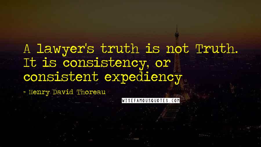 Henry David Thoreau Quotes: A lawyer's truth is not Truth. It is consistency, or consistent expediency