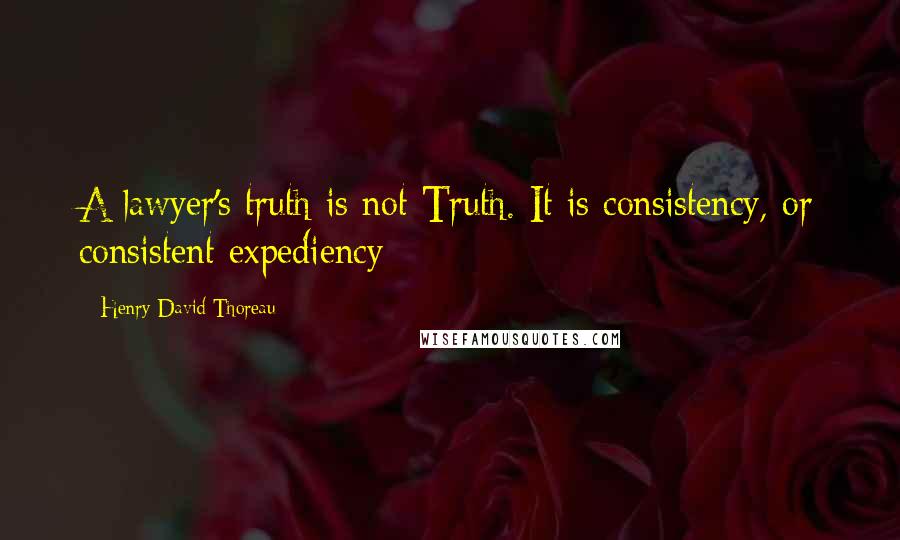 Henry David Thoreau Quotes: A lawyer's truth is not Truth. It is consistency, or consistent expediency