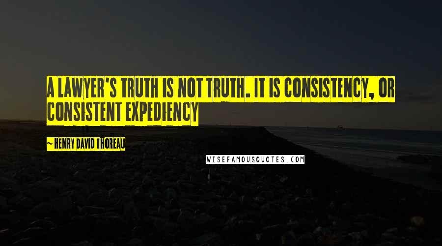 Henry David Thoreau Quotes: A lawyer's truth is not Truth. It is consistency, or consistent expediency