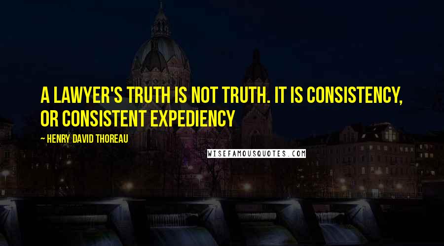 Henry David Thoreau Quotes: A lawyer's truth is not Truth. It is consistency, or consistent expediency