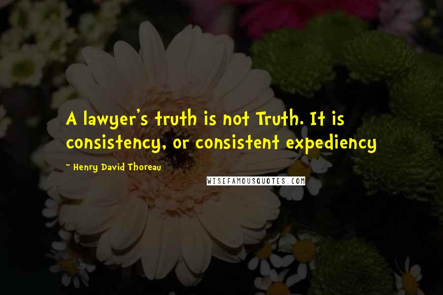 Henry David Thoreau Quotes: A lawyer's truth is not Truth. It is consistency, or consistent expediency