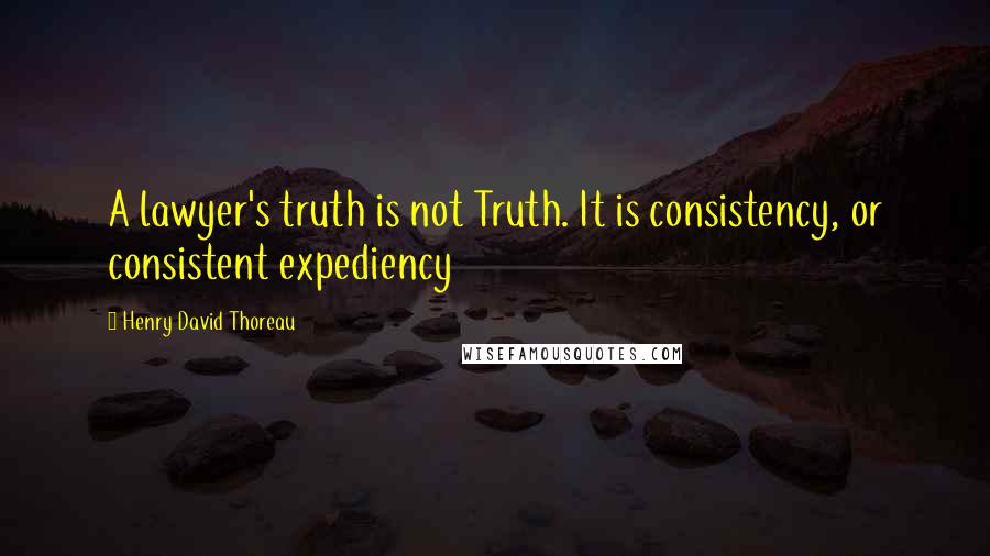 Henry David Thoreau Quotes: A lawyer's truth is not Truth. It is consistency, or consistent expediency