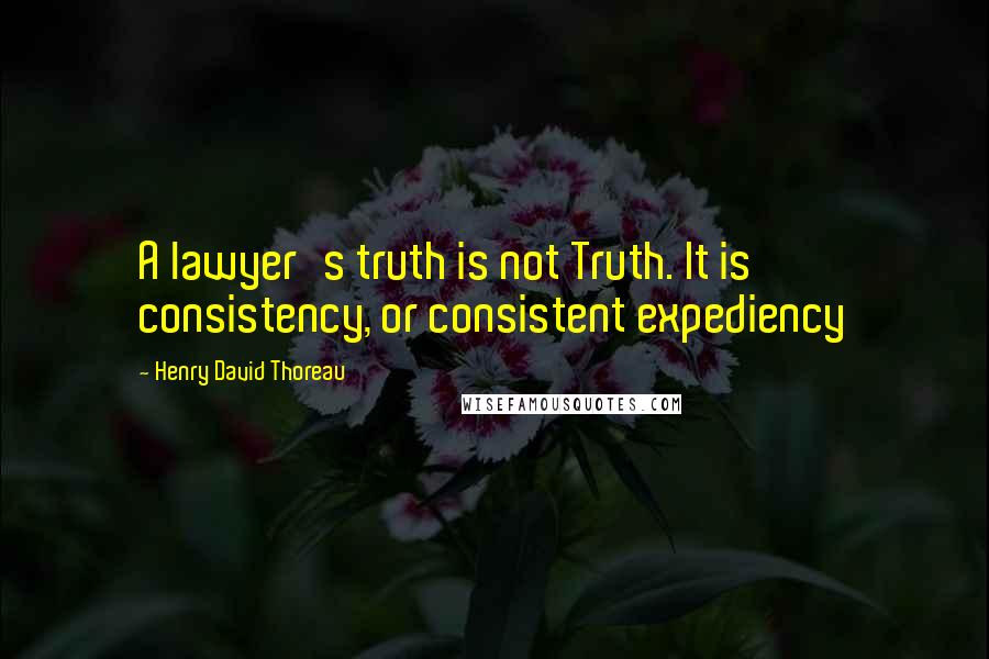 Henry David Thoreau Quotes: A lawyer's truth is not Truth. It is consistency, or consistent expediency
