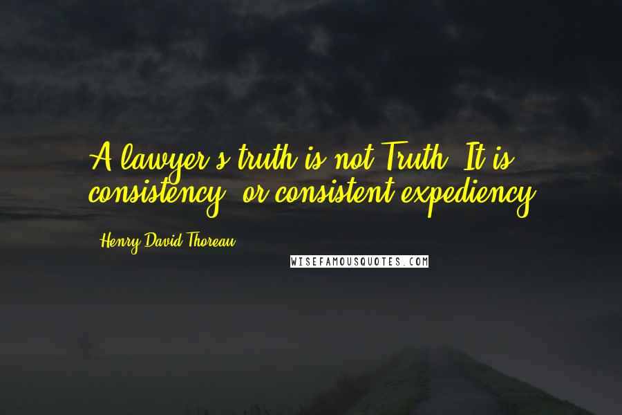 Henry David Thoreau Quotes: A lawyer's truth is not Truth. It is consistency, or consistent expediency