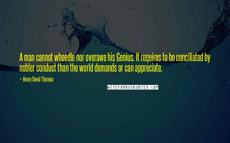 Henry David Thoreau Quotes: A man cannot wheedle nor overawe his Genius. It requires to be conciliated by nobler conduct than the world demands or can appreciate.