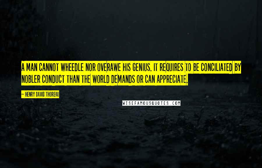 Henry David Thoreau Quotes: A man cannot wheedle nor overawe his Genius. It requires to be conciliated by nobler conduct than the world demands or can appreciate.