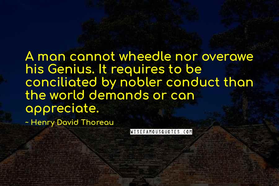 Henry David Thoreau Quotes: A man cannot wheedle nor overawe his Genius. It requires to be conciliated by nobler conduct than the world demands or can appreciate.
