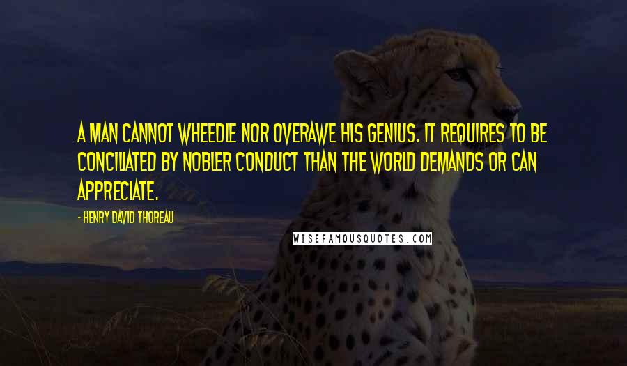 Henry David Thoreau Quotes: A man cannot wheedle nor overawe his Genius. It requires to be conciliated by nobler conduct than the world demands or can appreciate.