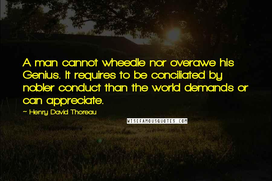 Henry David Thoreau Quotes: A man cannot wheedle nor overawe his Genius. It requires to be conciliated by nobler conduct than the world demands or can appreciate.