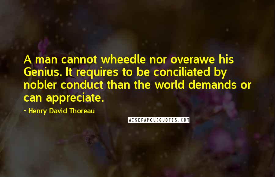 Henry David Thoreau Quotes: A man cannot wheedle nor overawe his Genius. It requires to be conciliated by nobler conduct than the world demands or can appreciate.