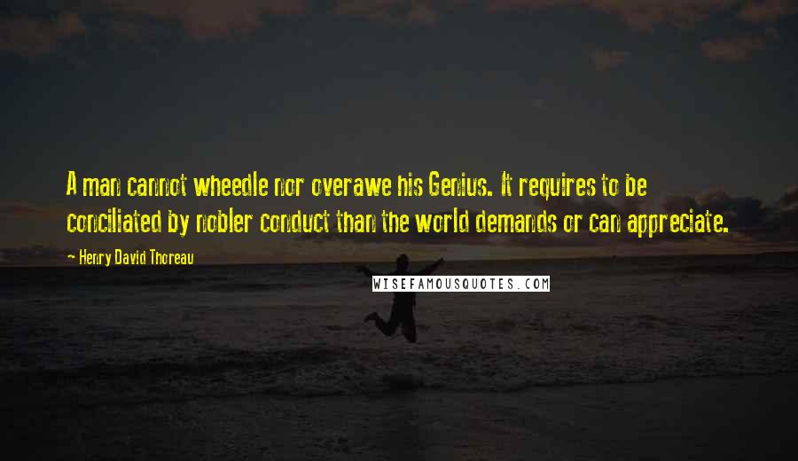 Henry David Thoreau Quotes: A man cannot wheedle nor overawe his Genius. It requires to be conciliated by nobler conduct than the world demands or can appreciate.