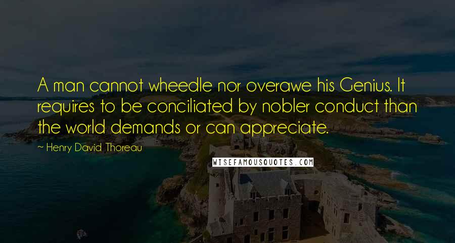 Henry David Thoreau Quotes: A man cannot wheedle nor overawe his Genius. It requires to be conciliated by nobler conduct than the world demands or can appreciate.