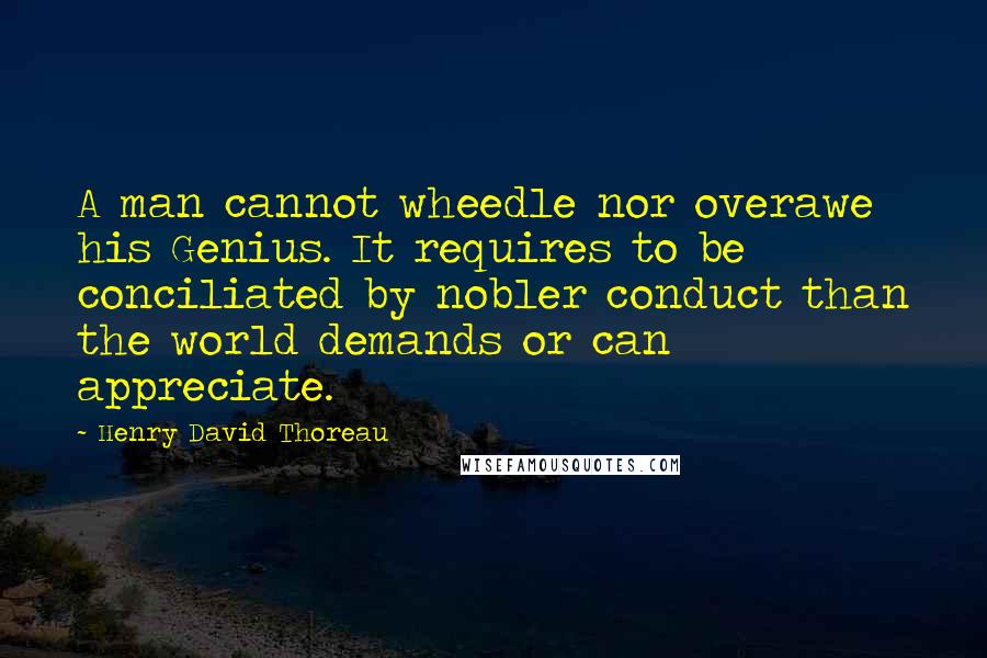 Henry David Thoreau Quotes: A man cannot wheedle nor overawe his Genius. It requires to be conciliated by nobler conduct than the world demands or can appreciate.