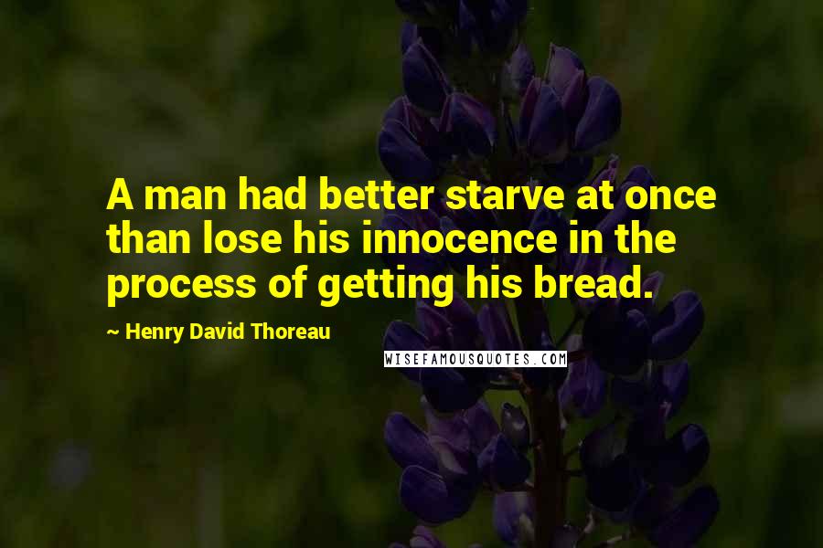 Henry David Thoreau Quotes: A man had better starve at once than lose his innocence in the process of getting his bread.