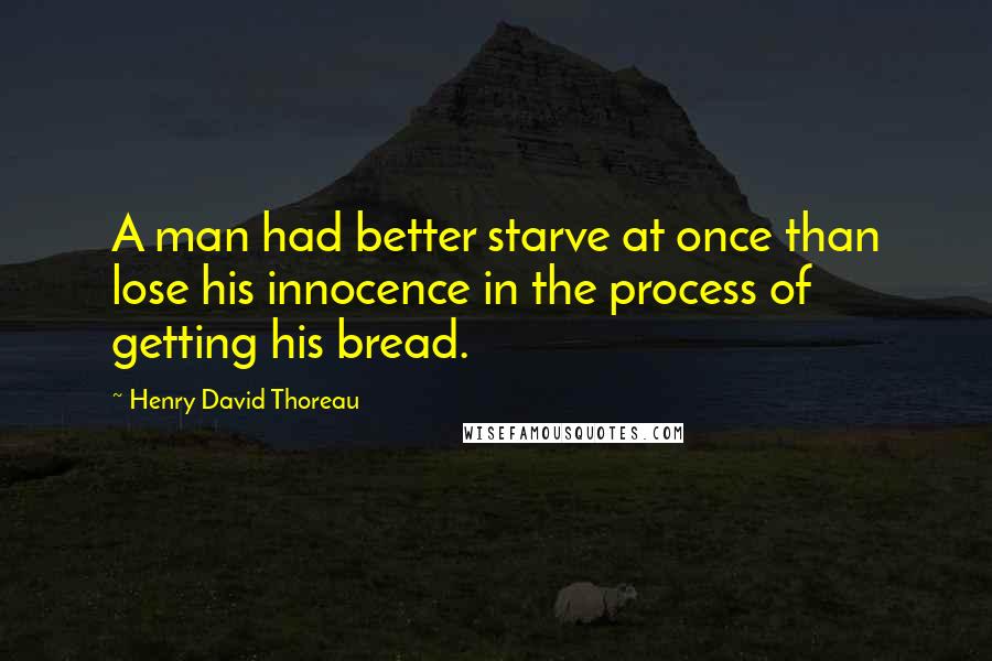 Henry David Thoreau Quotes: A man had better starve at once than lose his innocence in the process of getting his bread.