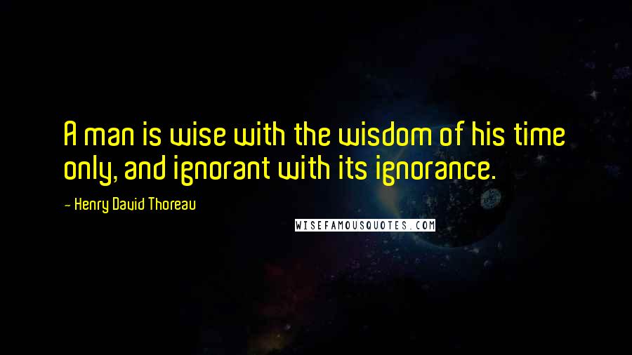 Henry David Thoreau Quotes: A man is wise with the wisdom of his time only, and ignorant with its ignorance.