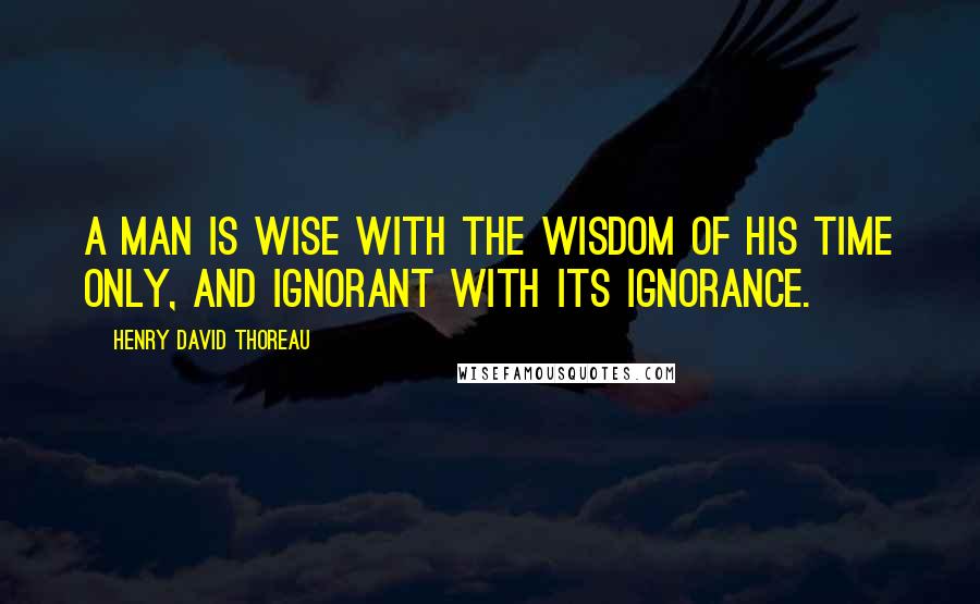 Henry David Thoreau Quotes: A man is wise with the wisdom of his time only, and ignorant with its ignorance.