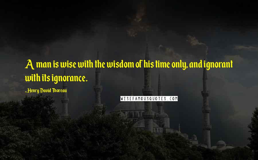 Henry David Thoreau Quotes: A man is wise with the wisdom of his time only, and ignorant with its ignorance.