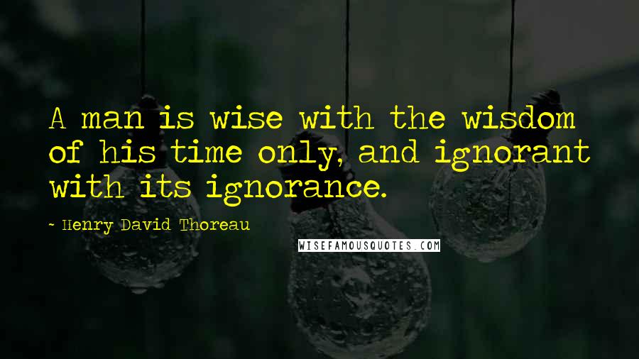 Henry David Thoreau Quotes: A man is wise with the wisdom of his time only, and ignorant with its ignorance.