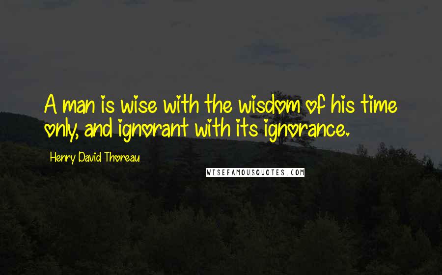 Henry David Thoreau Quotes: A man is wise with the wisdom of his time only, and ignorant with its ignorance.