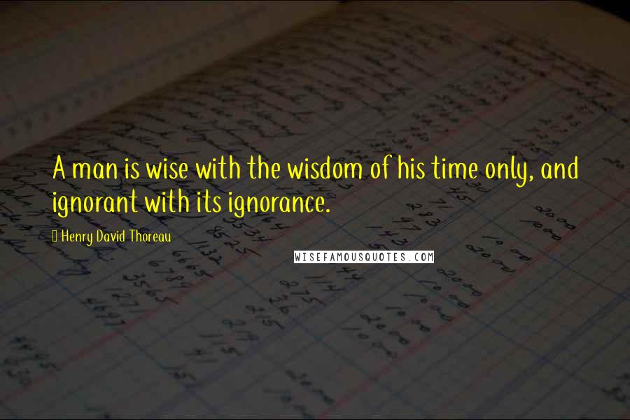 Henry David Thoreau Quotes: A man is wise with the wisdom of his time only, and ignorant with its ignorance.